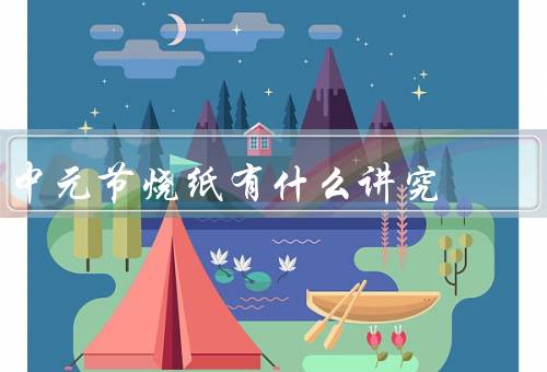 中元节烧纸有什么讲究（中元节起源、讲究、意义）