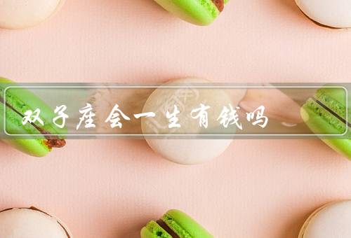 双子座会一生有钱吗（聪明才智、沟通表达能力、适应力强）