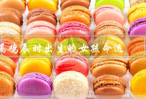 属鸡辰时出生的女孩命运，天生乐观向上／机智灵活／事业有成