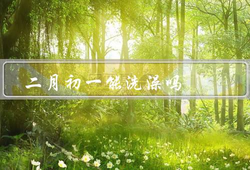 二月初一能洗澡吗（传统习俗、个人卫生、注意事项）