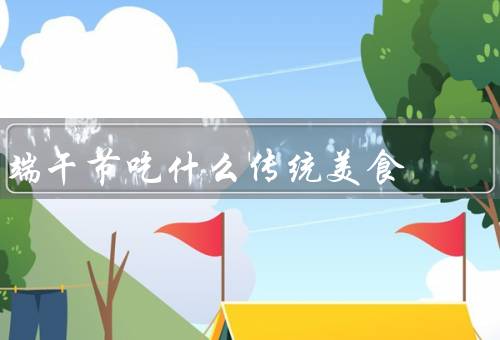 端午节吃什么传统美食，粽子