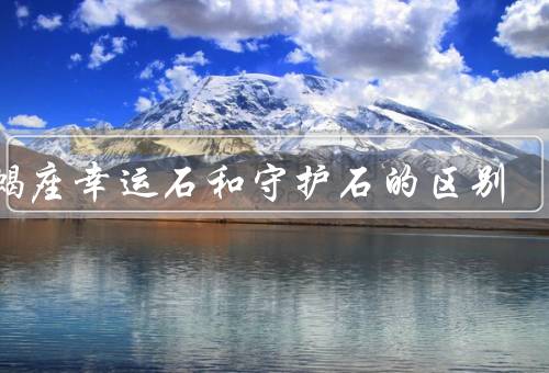 天蝎座幸运石和守护石的区别，幸运石、守护石、两者区别