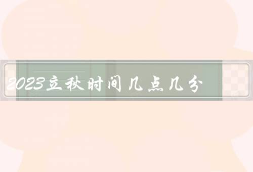 2023立秋时间几点几分（意义、习俗、天气特点）