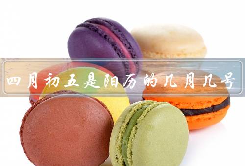 农历四月初五是阳历的几月几号（四月初五、转阳历、具体日期计算）