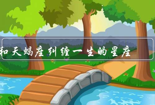 和天蝎座纠缠一生的星座（双鱼座／巨蟹座／狮子座）