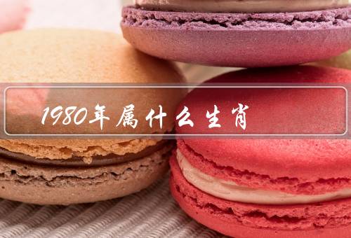 1980年属什么生肖，特点、运势、爱情和家庭