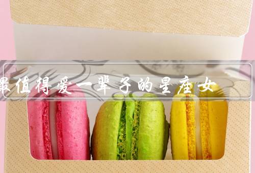 最值得爱一辈子的星座女（温柔体贴、坚韧与毅力、忠诚和包容）