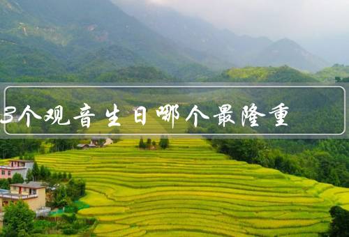 3个观音生日哪个最隆重（农历二月十九／六月十九／九月十九）