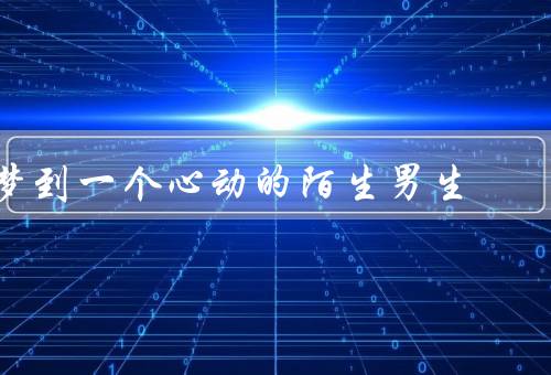 梦到一个心动的陌生男生，梦中的初次相遇／追寻梦中的身影