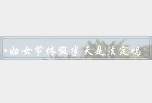 三八妇女节休假半天是法定吗（由来／休假的现状）