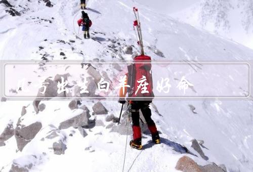 几号出生白羊座好命（领导能力强、勇往直前、乐观向上）