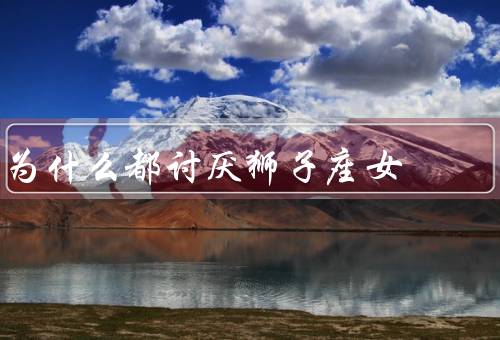 为什么都讨厌狮子座女（自我、炫耀行为、过于自信）