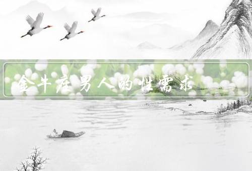 金牛座男人的性需求（性渴望、稳定性关系、舒适和亲密）