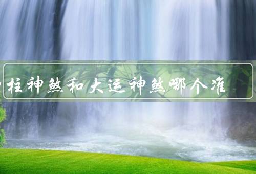 四柱神煞和大运神煞哪个准（四柱神煞的准确性、大运神煞的准确性）