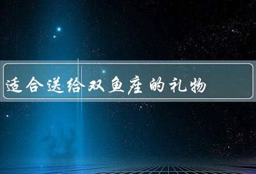 适合送给双鱼座的礼物，艺术创作工具、浪漫旅行、心灵抚慰礼物