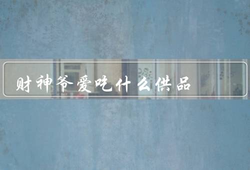 财神爷爱吃什么供品，水果／糕点／金银首饰