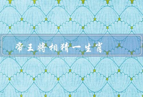 帝王将相猜一生肖，生肖的象征意义／猜一生肖的意义