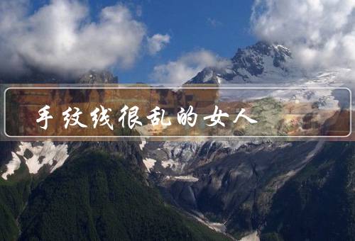 手纹线很乱的女人（手纹线很乱、情感丰富多变、生活中的困惑）