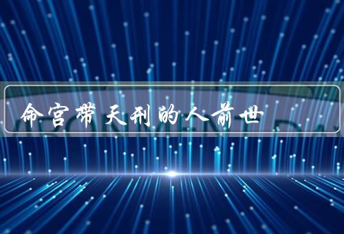 命宫带天刑的人前世，家庭环境／事业发展／情感经历