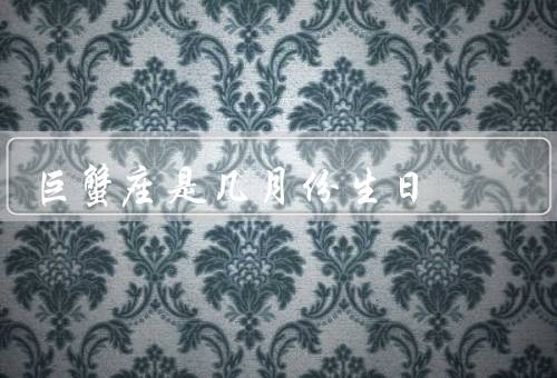 巨蟹座是几月份生日（特点／幸运数字和幸运颜色／爱情和事业）
