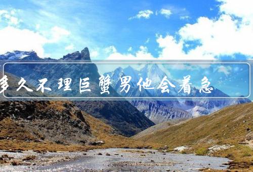 多久不理巨蟹男他会着急，性格／周期／着急表现