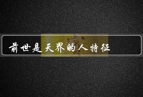 前世是天界的人特征（善良与宽容、智慧与学识、高尚的道德观念）