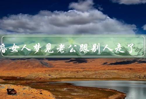 已婚女人梦见老公跟别人走了，婚姻关系的压力／情感的不安和不满
