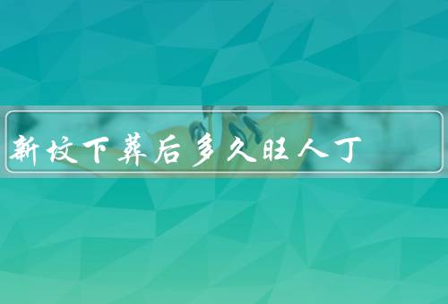 新坟下葬后多久旺人丁，不久即有人事、与地域、风俗有关