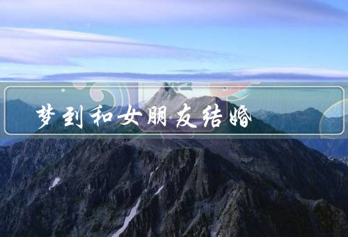 梦到和女朋友结婚，爱意满满／美好的未来／珍惜现在