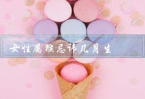 女性属猴忌讳几月生（婚姻与感情／健康与身体／事业与财运）