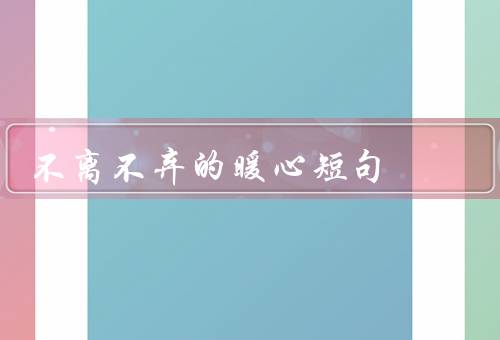 不离不弃的暖心短句（爱情中的不离不弃、友情中的不离不弃）