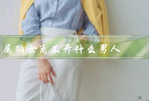 属狗女离不开什么男人，靠谱的男人、幽默风趣的男人