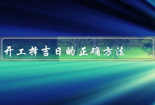 开工择吉日的正确方法，确定吉日／求助专业人士／进行开工仪式