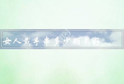 女人戴手串多少颗最好（手串的功效、适合的颗数、个人喜好）