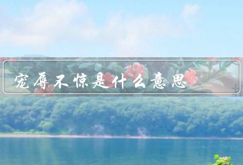 宠辱不惊是什么意思，内涵、价值、实践