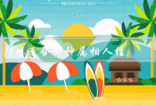 18楼适合哪种属相人住，属猴的人／属龙的人／属鼠的人