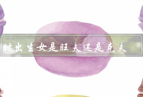 亥时出生女是旺夫还是克夫（旺夫／克夫／总结）
