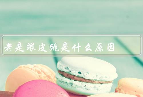 老是眼皮跳是什么原因，原因／处理方法／什么时候需要就医