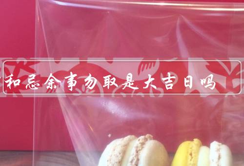宜和忌余事勿取是大吉日吗（起源／意义／大吉日与宜和忌）