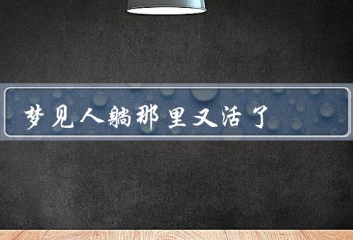 梦见死人躺那里又活了，生与的边界、生命的脆弱与强大