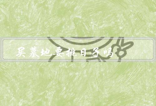 买墓地要挑日子吗，买墓地的传统观念／现代人的看法
