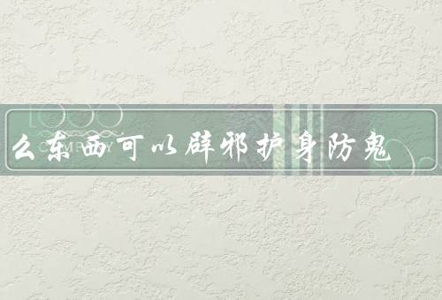 什么东西可以辟邪护身防鬼，佛家经文／符咒护身／五行宝石