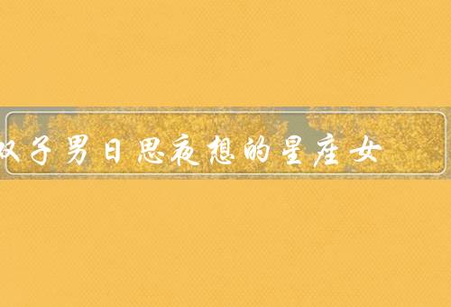 双子男日思夜想的星座女，白羊女／金牛女／双子女
