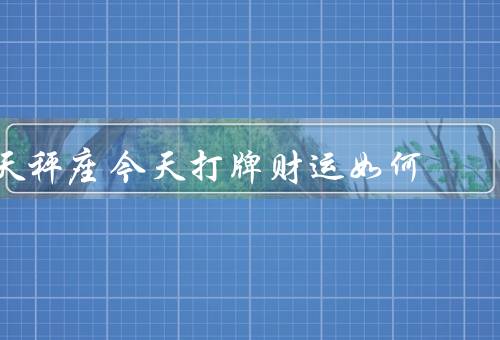 天秤座今天打牌财运如何（心态稳定、洞察力敏锐、运气爆棚）