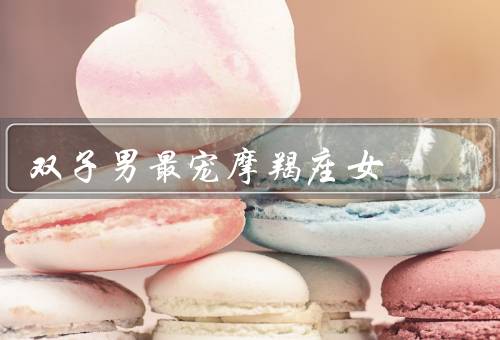 双子男最宠摩羯座女（聪明与机智、幽默与风趣、浪漫与温柔）