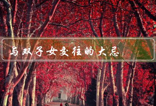 与双子女交往的大忌，试图束缚她、无聊和单调、过分情绪化