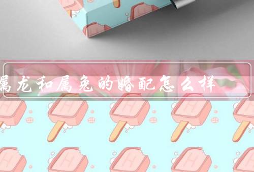 属龙和属兔的婚配怎么样，个性互补／共同追求幸福／相互包容和理解