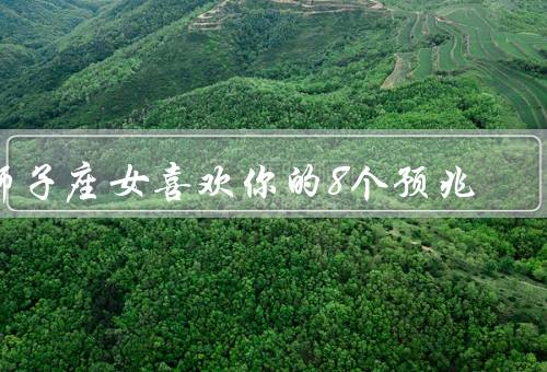 狮子座女喜欢你的8个预兆，主动接触、关注你、表现出自信