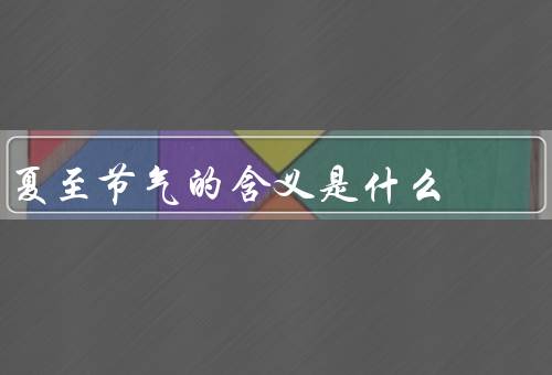 夏至节气的含义是什么，由来／意义／习俗