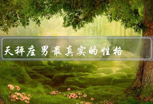 天秤座男最真实的性格，追求公平与和谐／犹豫不决／浪漫与温柔